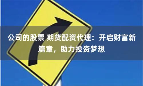 公司的股票 期货配资代理：开启财富新篇章，助力投资梦想