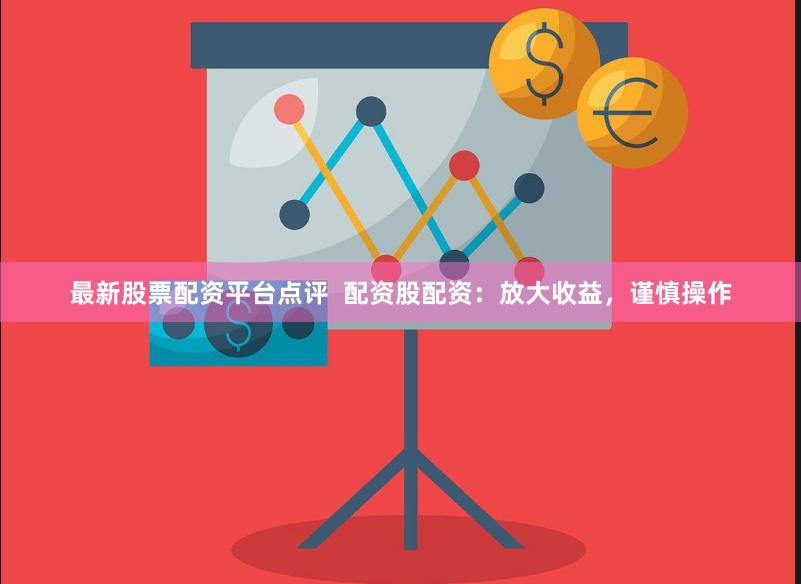 最新股票配资平台点评  配资股配资：放大收益，谨慎操作