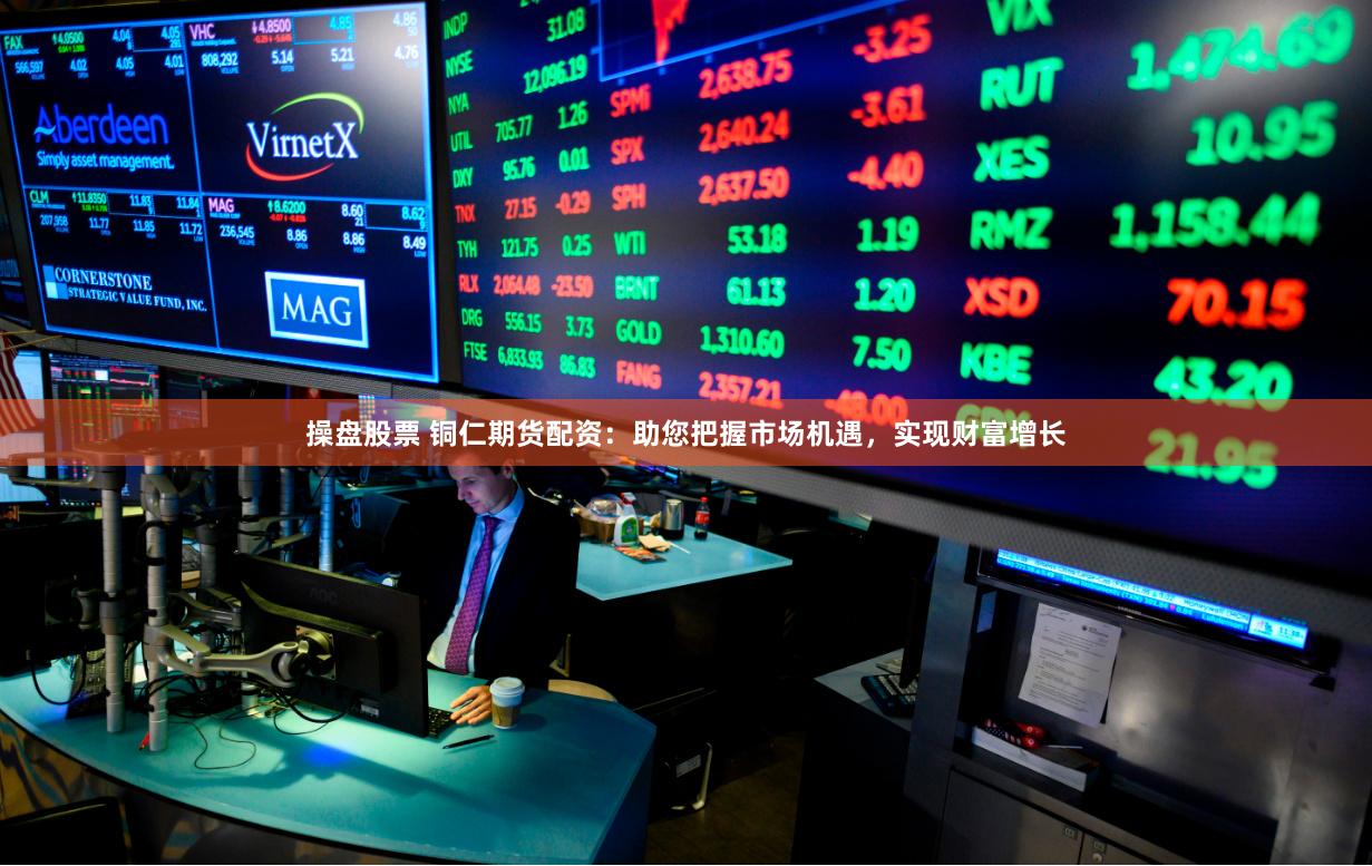操盘股票 铜仁期货配资：助您把握市场机遇，实现财富增长