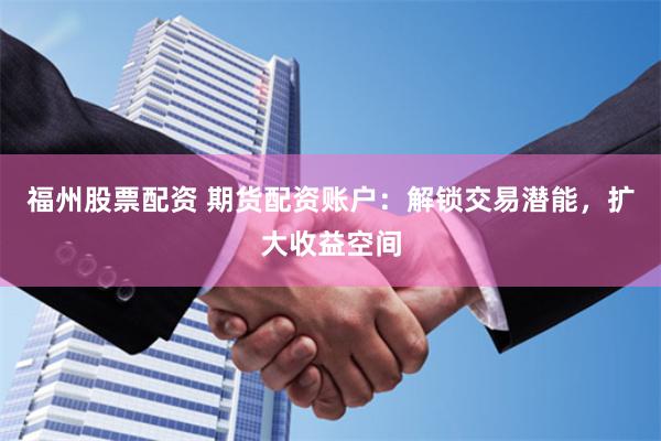 福州股票配资 期货配资账户：解锁交易潜能，扩大收益空间