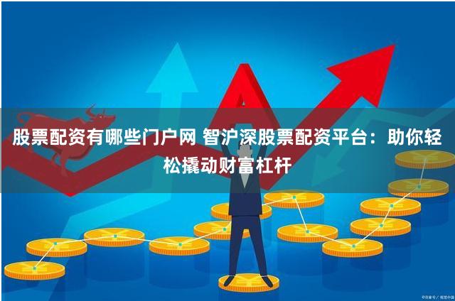 股票配资有哪些门户网 智沪深股票配资平台：助你轻松撬动财富杠杆