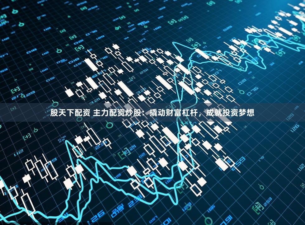 股天下配资 主力配资炒股：撬动财富杠杆，成就投资梦想