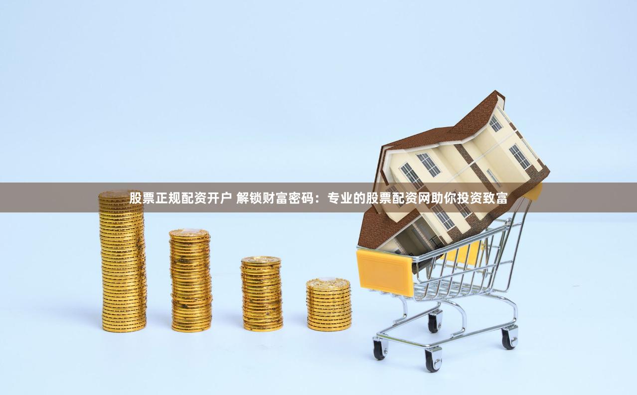 股票正规配资开户 解锁财富密码：专业的股票配资网助你投资致富