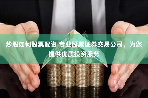 炒股如何股票配资 专业股票证券交易公司，为您提供优质投资服务