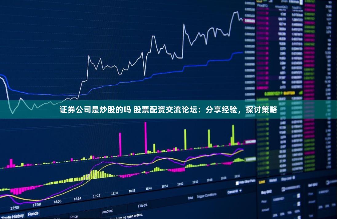 证券公司是炒股的吗 股票配资交流论坛：分享经验，探讨策略