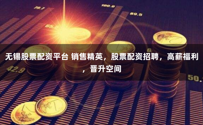 无锡股票配资平台 销售精英，股票配资招聘，高薪福利，晋升空间