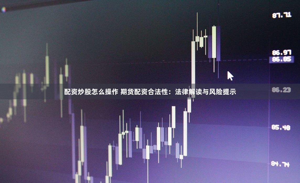配资炒股怎么操作 期货配资合法性：法律解读与风险提示