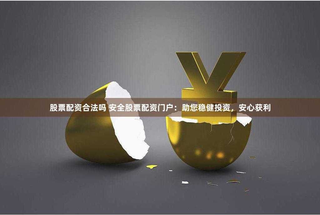 股票配资合法吗 安全股票配资门户：助您稳健投资，安心获利