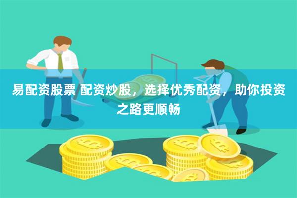 易配资股票 配资炒股，选择优秀配资，助你投资之路更顺畅