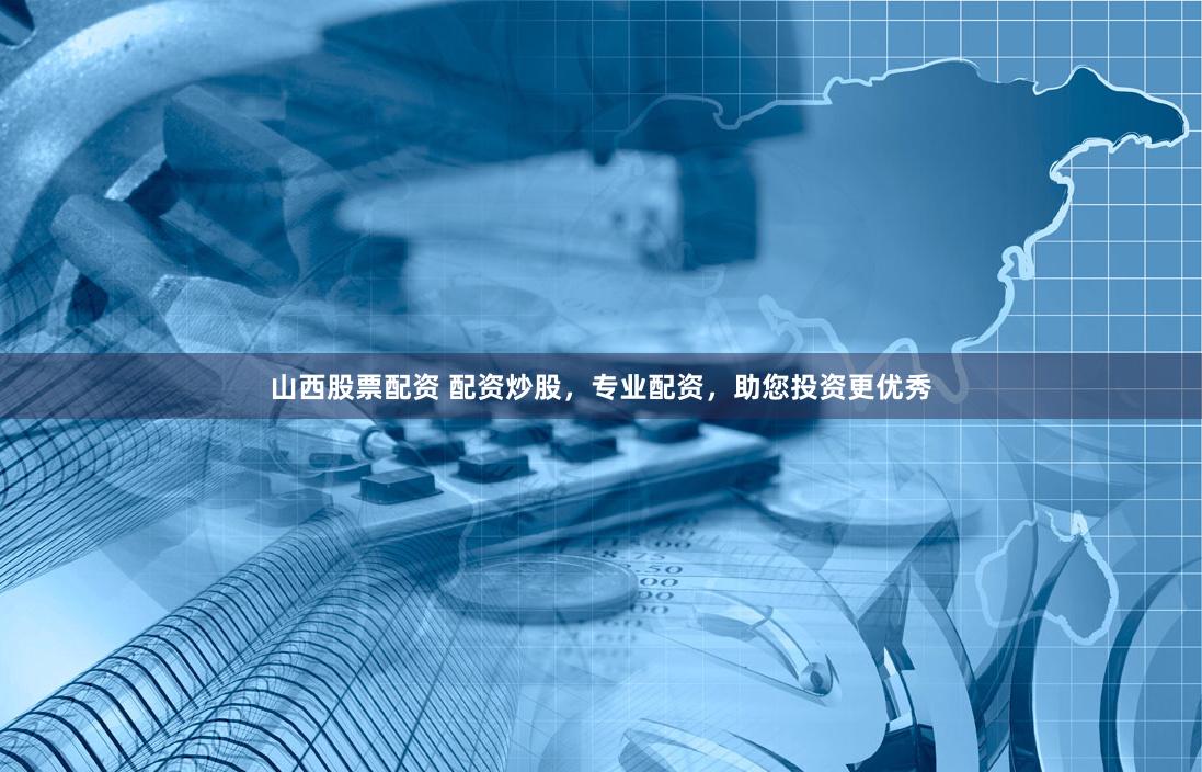 山西股票配资 配资炒股，专业配资，助您投资更优秀
