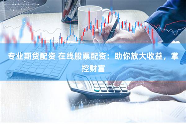 专业期货配资 在线股票配资：助你放大收益，掌控财富