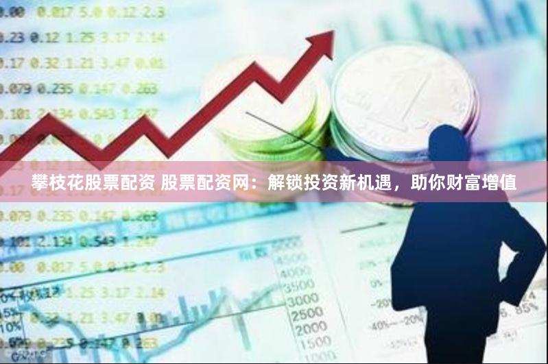 攀枝花股票配资 股票配资网：解锁投资新机遇，助你财富增值