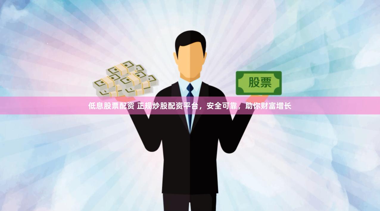 低息股票配资 正规炒股配资平台，安全可靠，助你财富增长