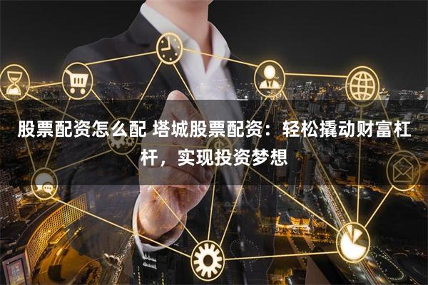 股票配资怎么配 塔城股票配资：轻松撬动财富杠杆，实现投资梦想