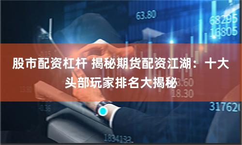 股市配资杠杆 揭秘期货配资江湖：十大头部玩家排名大揭秘