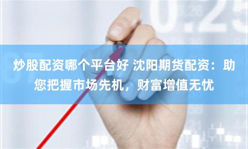 炒股配资哪个平台好 沈阳期货配资：助您把握市场先机，财富增值无忧