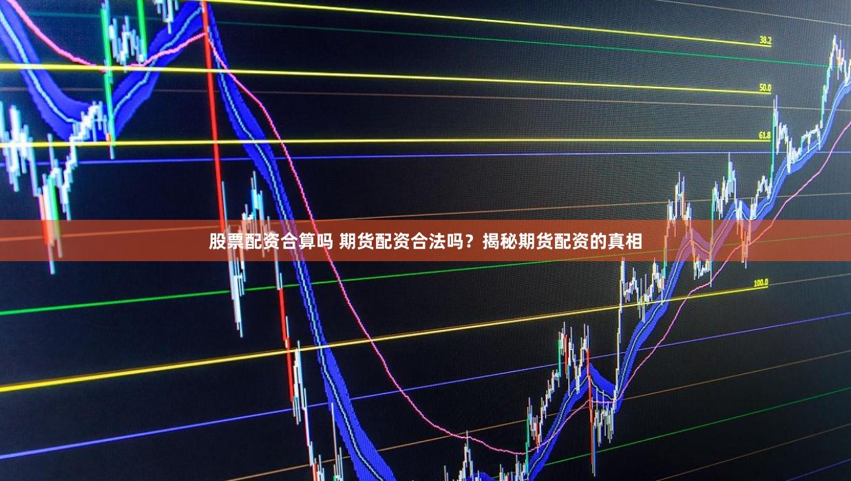 股票配资合算吗 期货配资合法吗？揭秘期货配资的真相