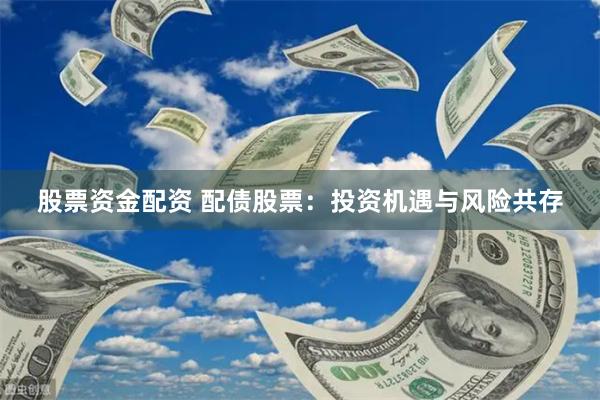 股票资金配资 配债股票：投资机遇与风险共存