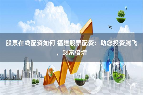 股票在线配资如何 福建股票配资：助您投资腾飞，财富倍增
