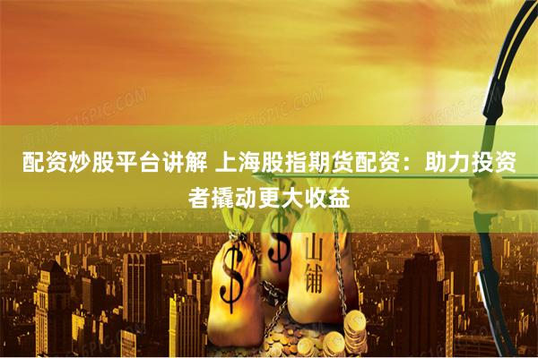 配资炒股平台讲解 上海股指期货配资：助力投资者撬动更大收益
