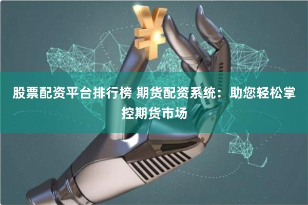股票配资平台排行榜 期货配资系统：助您轻松掌控期货市场