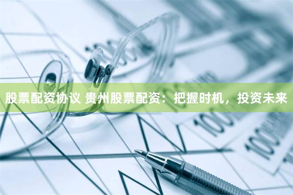 股票配资协议 贵州股票配资：把握时机，投资未来