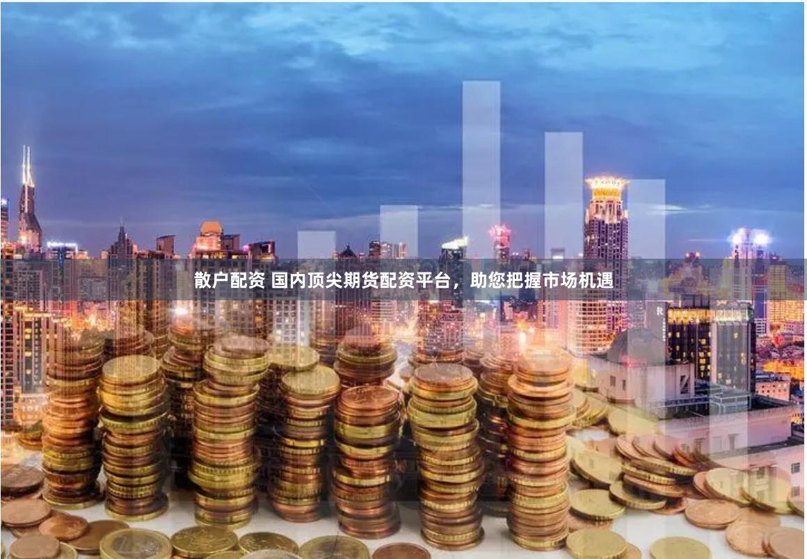 散户配资 国内顶尖期货配资平台，助您把握市场机遇