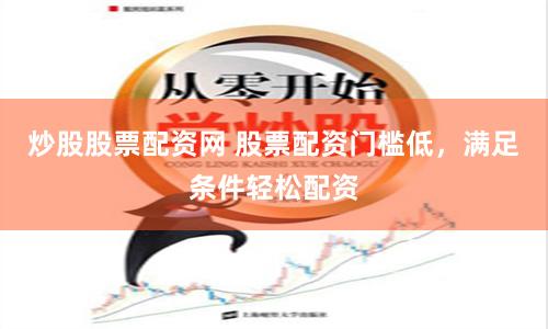 炒股股票配资网 股票配资门槛低，满足条件轻松配资