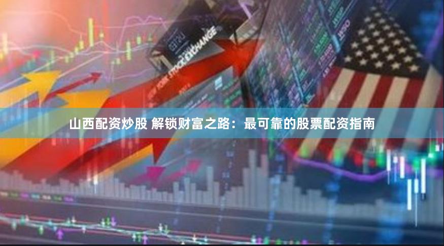 山西配资炒股 解锁财富之路：最可靠的股票配资指南