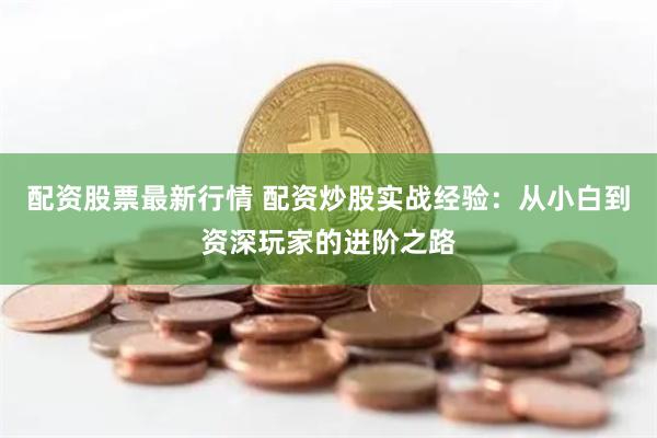配资股票最新行情 配资炒股实战经验：从小白到资深玩家的进阶之路