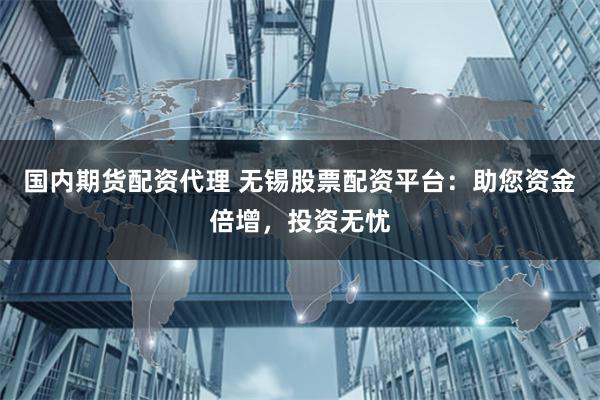 国内期货配资代理 无锡股票配资平台：助您资金倍增，投资无忧