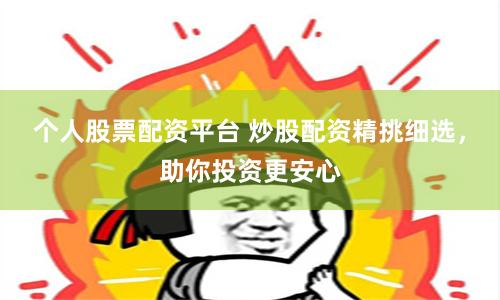 个人股票配资平台 炒股配资精挑细选，助你投资更安心