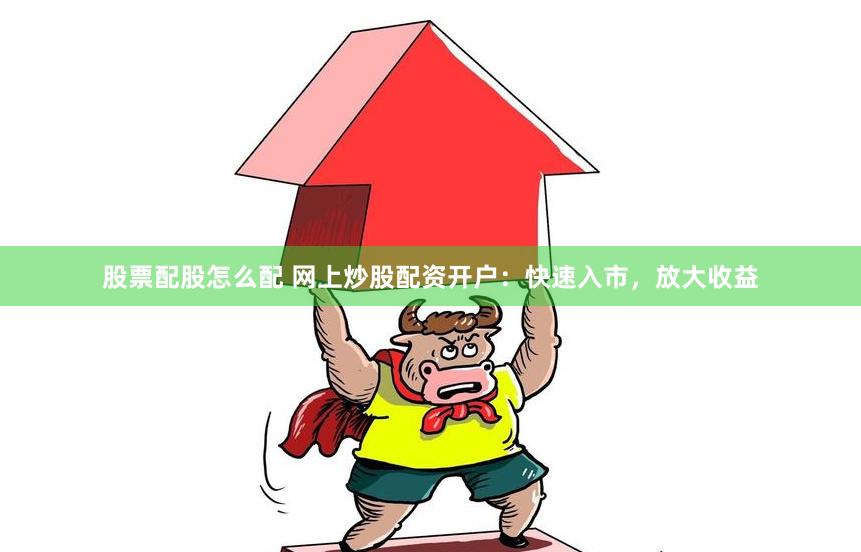 股票配股怎么配 网上炒股配资开户：快速入市，放大收益