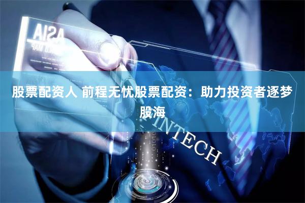 股票配资人 前程无忧股票配资：助力投资者逐梦股海