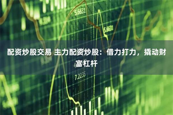 配资炒股交易 主力配资炒股：借力打力，撬动财富杠杆