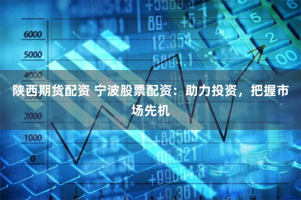 陕西期货配资 宁波股票配资：助力投资，把握市场先机
