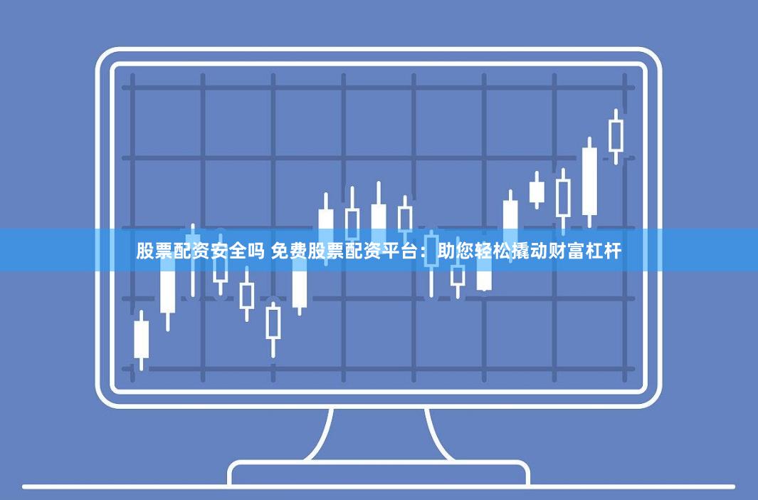 股票配资安全吗 免费股票配资平台：助您轻松撬动财富杠杆