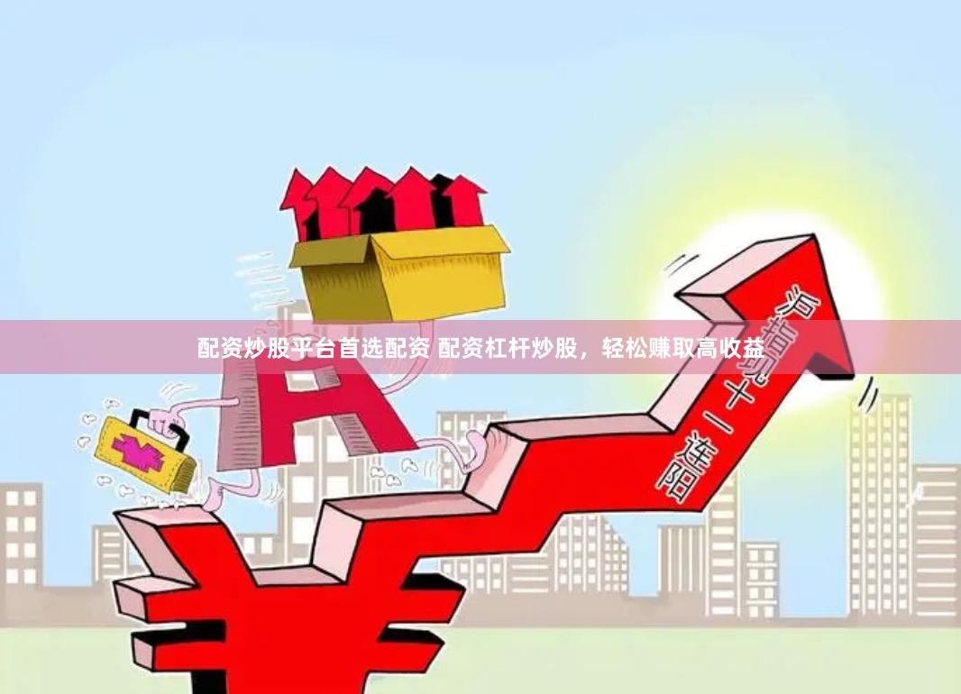 配资炒股平台首选配资 配资杠杆炒股，轻松赚取高收益