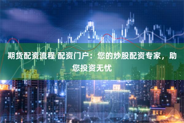 期货配资流程 配资门户：您的炒股配资专家，助您投资无忧