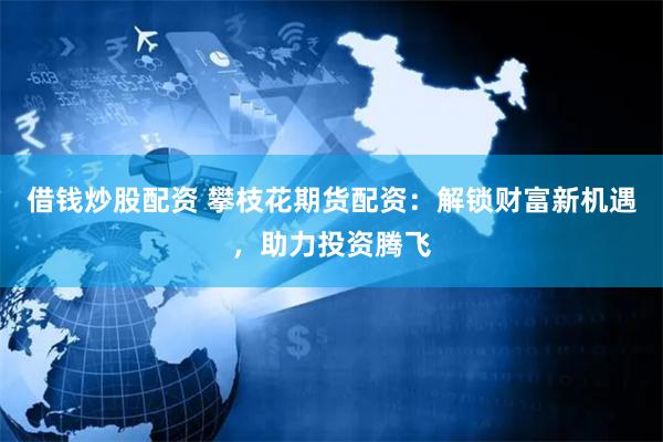 借钱炒股配资 攀枝花期货配资：解锁财富新机遇，助力投资腾飞