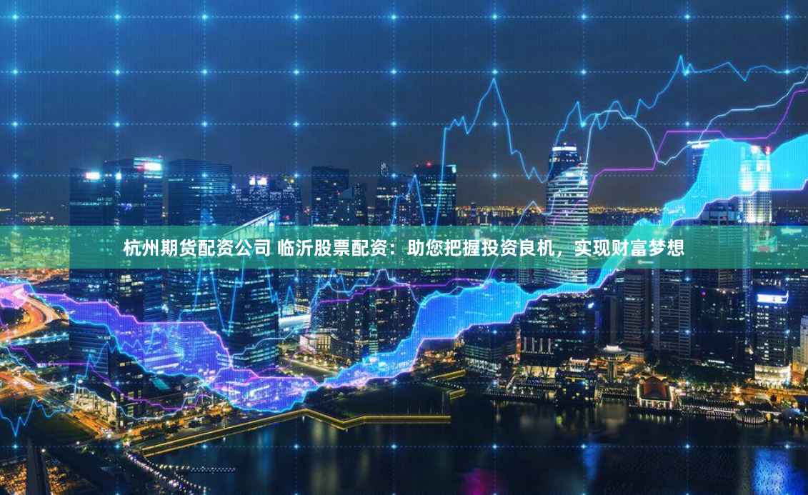 杭州期货配资公司 临沂股票配资：助您把握投资良机，实现财富梦想