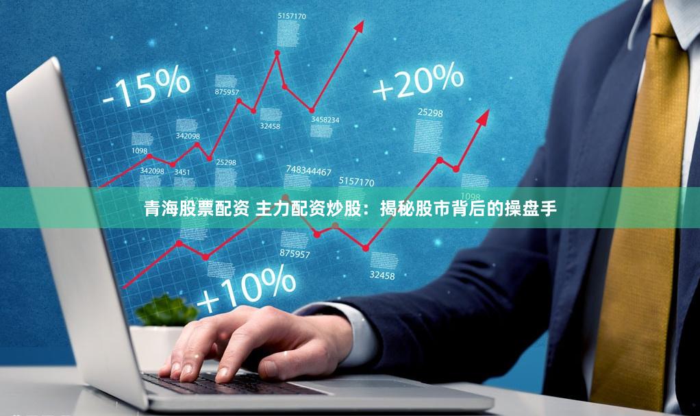 青海股票配资 主力配资炒股：揭秘股市背后的操盘手