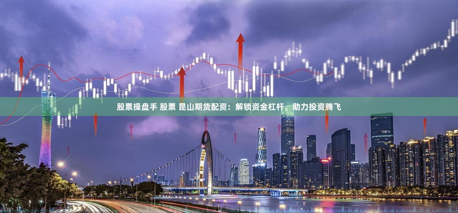 股票操盘手 股票 昆山期货配资：解锁资金杠杆，助力投资腾飞