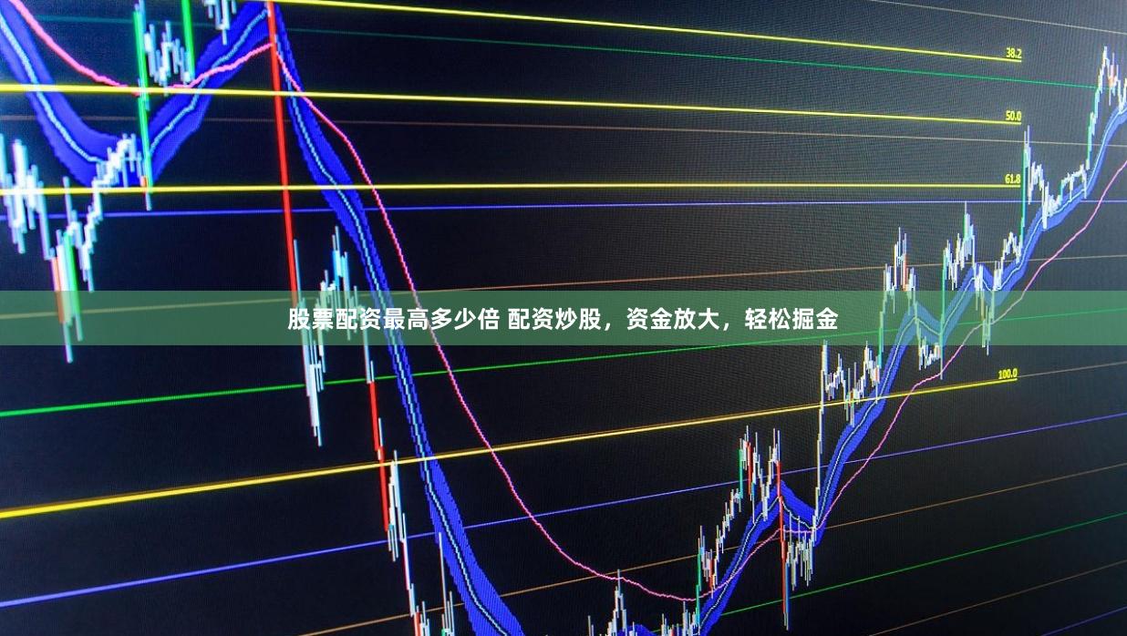 股票配资最高多少倍 配资炒股，资金放大，轻松掘金