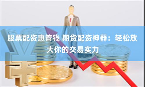 股票配资惠管钱 期货配资神器：轻松放大你的交易实力
