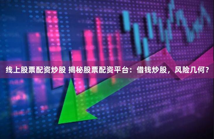 线上股票配资炒股 揭秘股票配资平台：借钱炒股，风险几何？