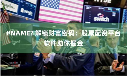 #NAME? 解锁财富密码：股票配资平台软件助你掘金