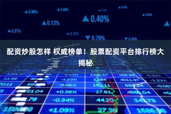 配资炒股怎样 权威榜单！股票配资平台排行榜大揭秘