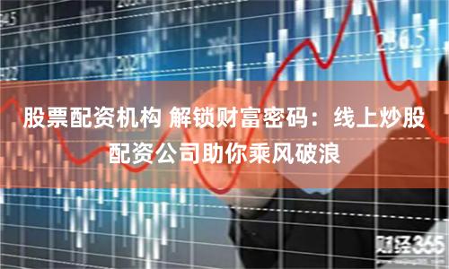 股票配资机构 解锁财富密码：线上炒股配资公司助你乘风破浪