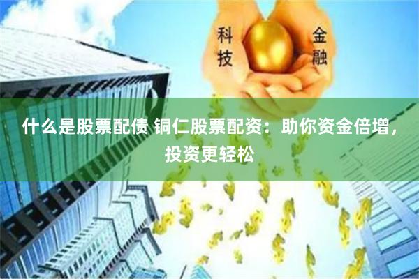 什么是股票配债 铜仁股票配资：助你资金倍增，投资更轻松